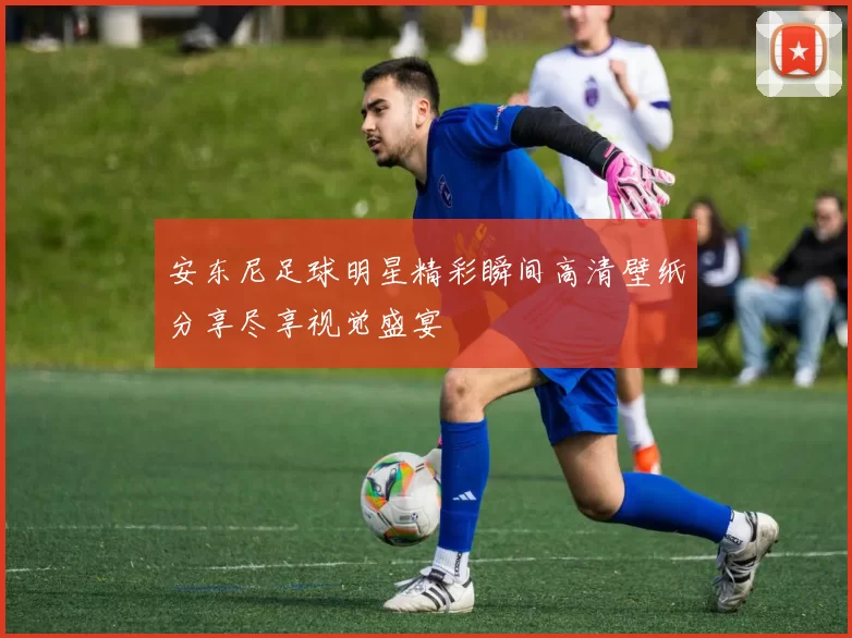安东尼足球明星精彩瞬间高清壁纸分享尽享视觉盛宴
