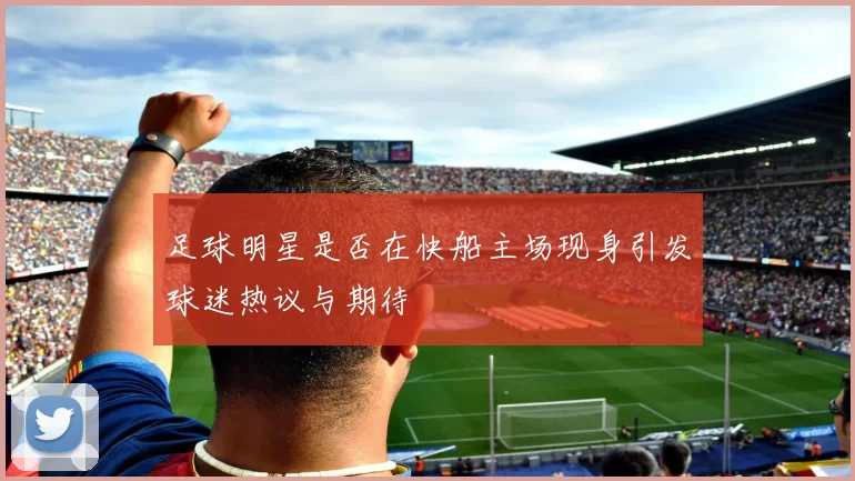 足球明星是否在快船主场现身引发球迷热议与期待