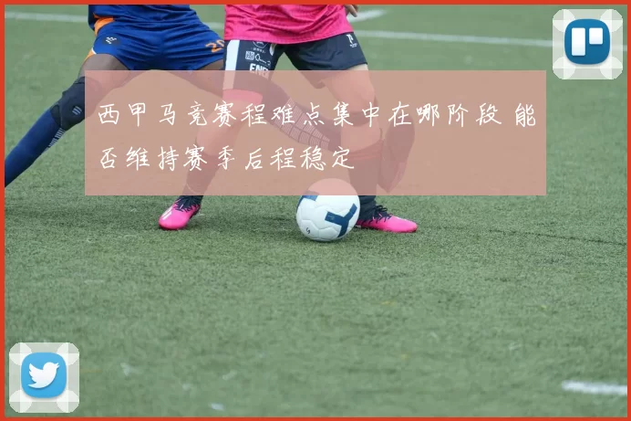 西甲马竞赛程难点集中在哪阶段 能否维持赛季后程稳定