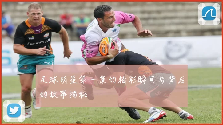 足球明星第一集的精彩瞬间与背后的故事揭秘