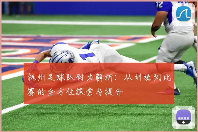 杭州足球队耐力解析：从训练到比赛的全方位探索与提升