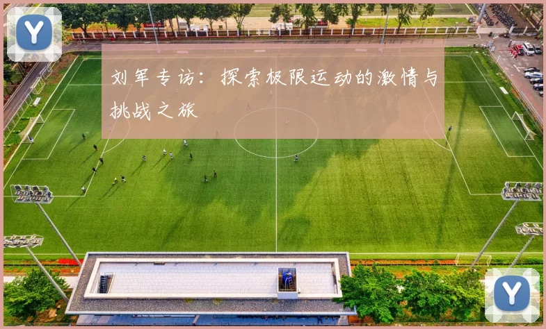 刘军专访：探索极限运动的激情与挑战之旅
