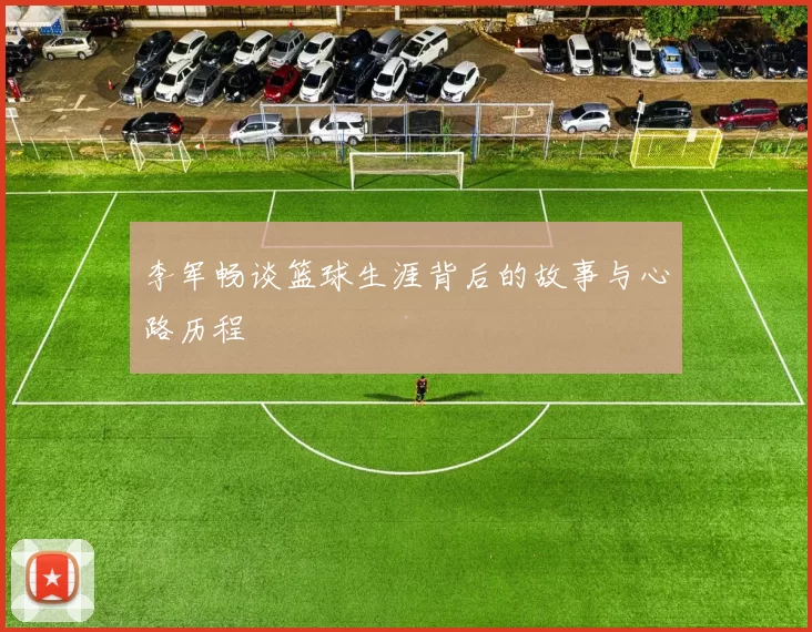 李军畅谈篮球生涯背后的故事与心路历程
