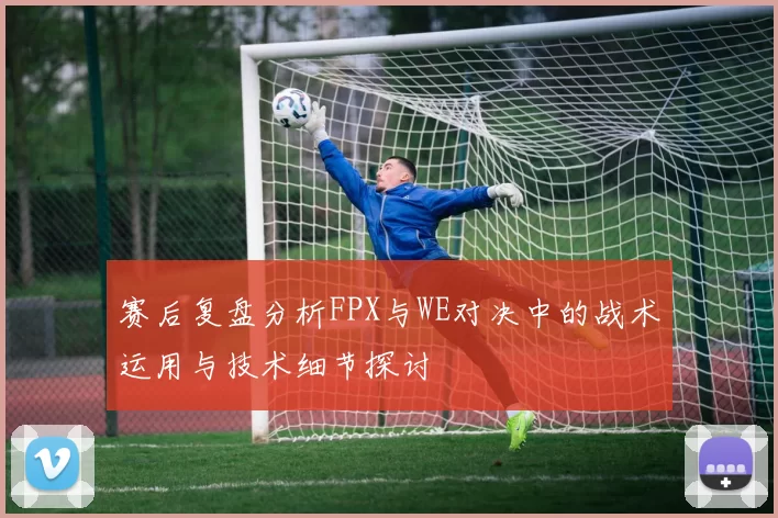赛后复盘分析FPX与WE对决中的战术运用与技术细节探讨
