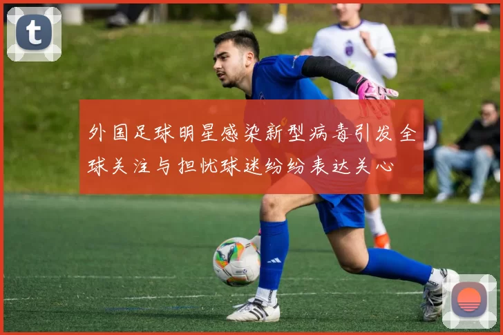外国足球明星感染新型病毒引发全球关注与担忧球迷纷纷表达关心