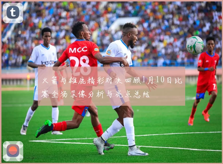 火箭与雄鹿精彩对决回顾1月10日比赛全场录像分析与亮点总结