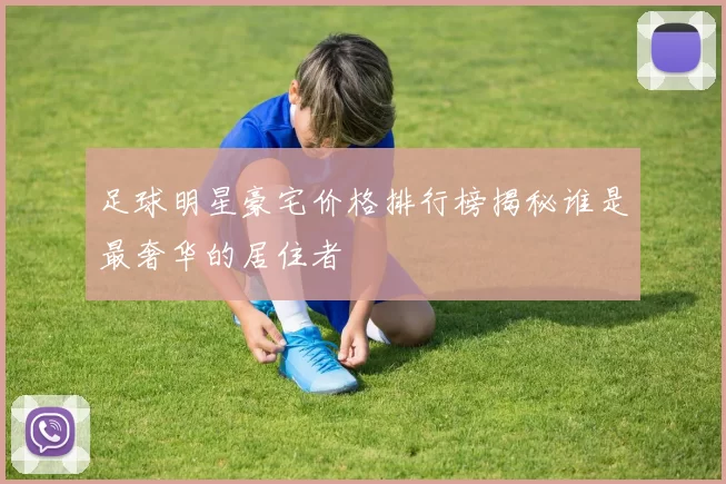 足球明星豪宅价格排行榜揭秘谁是最奢华的居住者