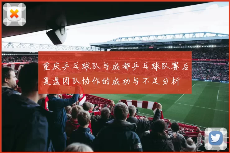 重庆乒乓球队与成都乒乓球队赛后复盘团队协作的成功与不足分析