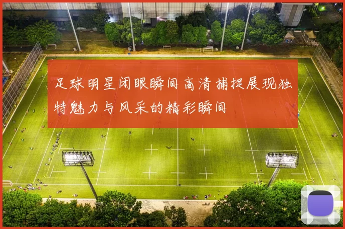 足球明星闭眼瞬间高清捕捉展现独特魅力与风采的精彩瞬间