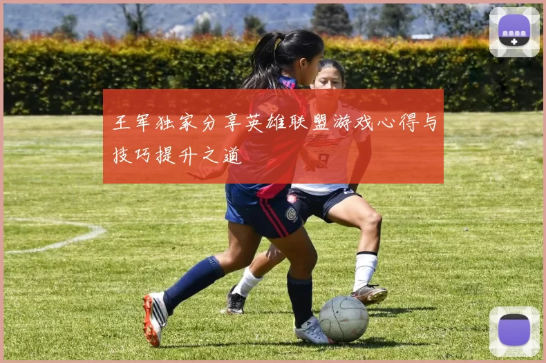 王军独家分享英雄联盟游戏心得与技巧提升之道