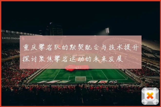 重庆攀岩队的默契配合与技术提升探讨聚焦攀岩运动的未来发展