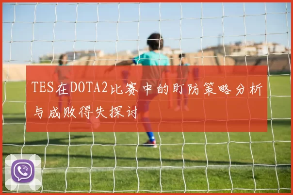 TES在DOTA2比赛中的盯防策略分析与成败得失探讨