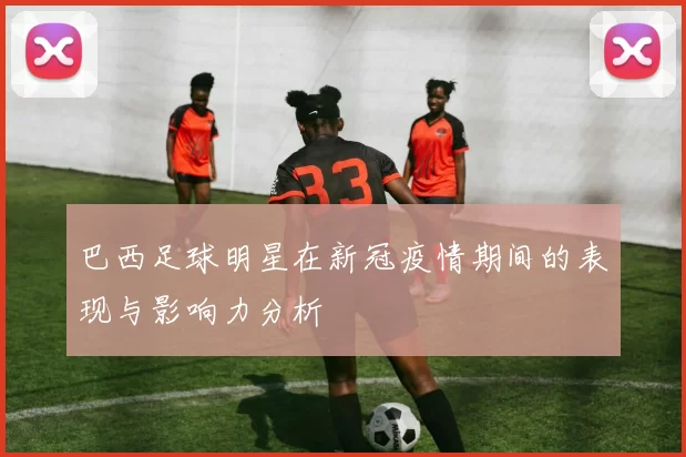 巴西足球明星在新冠疫情期间的表现与影响力分析