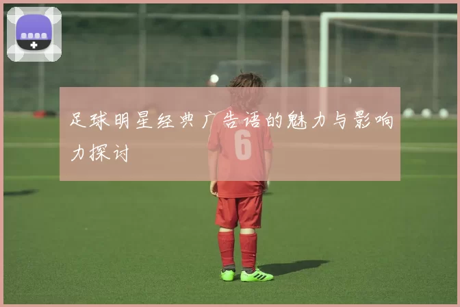足球明星经典广告语的魅力与影响力探讨