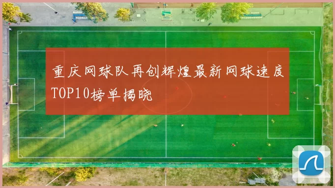 重庆网球队再创辉煌最新网球速度TOP10榜单揭晓