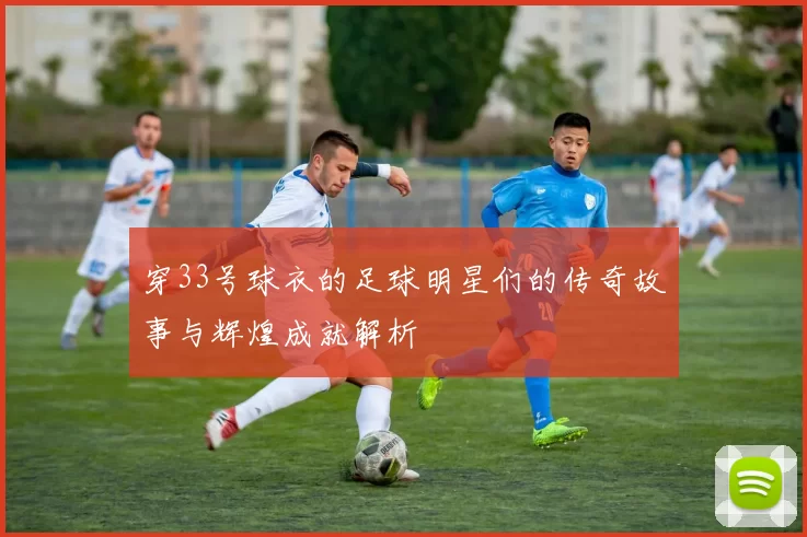 穿33号球衣的足球明星们的传奇故事与辉煌成就解析