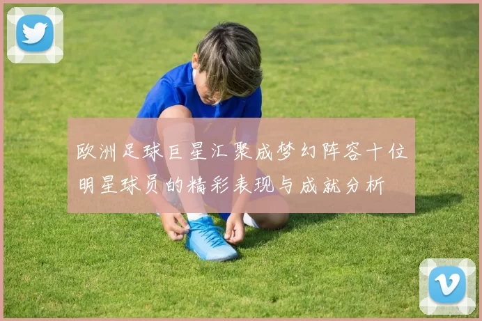 欧洲足球巨星汇聚成梦幻阵容十位明星球员的精彩表现与成就分析