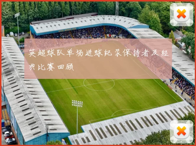 英超球队单场进球纪录保持者及经典比赛回顾