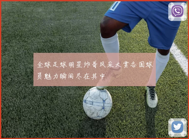 全球足球明星帅哥风采大赏各国球员魅力瞬间尽在其中