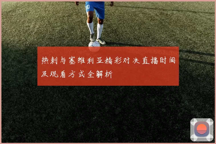 热刺与塞维利亚精彩对决直播时间及观看方式全解析