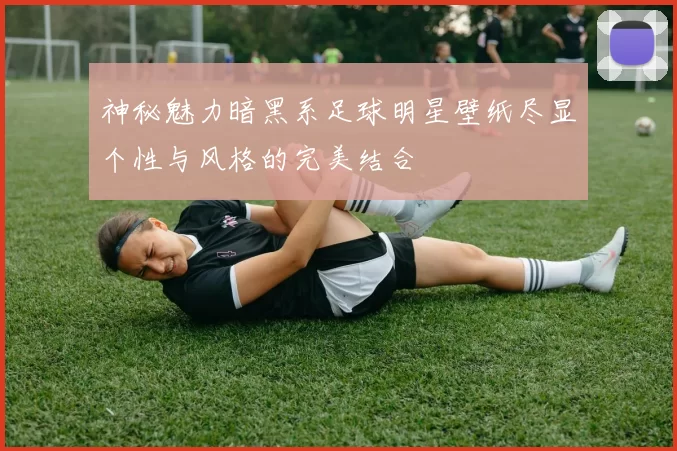 神秘魅力暗黑系足球明星壁纸尽显个性与风格的完美结合