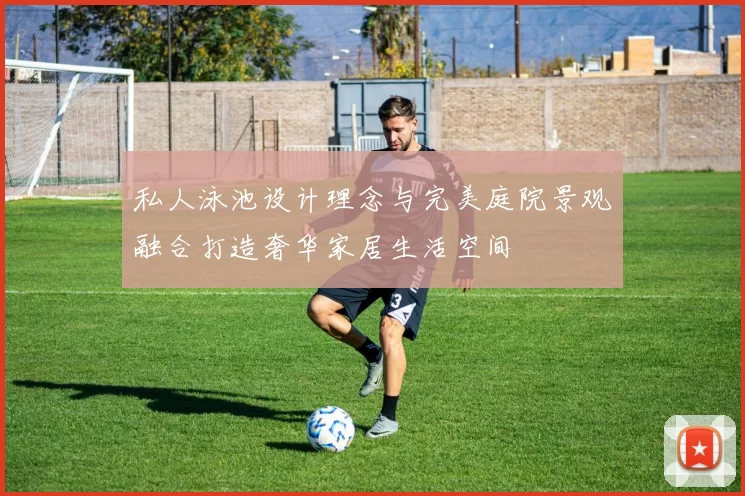 私人泳池设计理念与完美庭院景观融合打造奢华家居生活空间