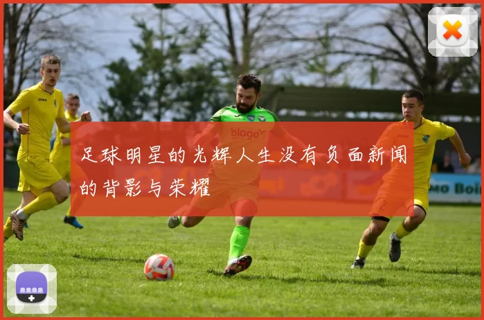 足球明星的光辉人生没有负面新闻的背影与荣耀