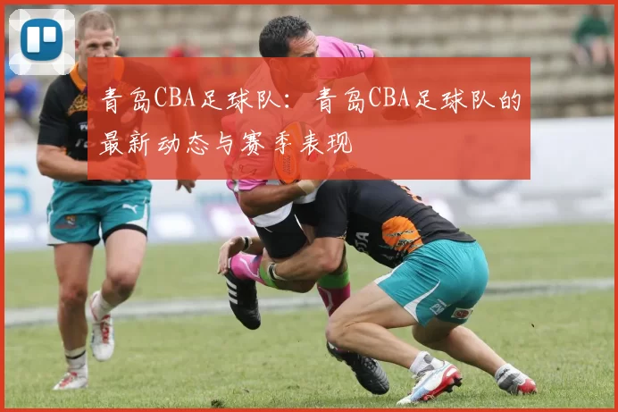 青岛CBA足球队：青岛CBA足球队的最新动态与赛季表现