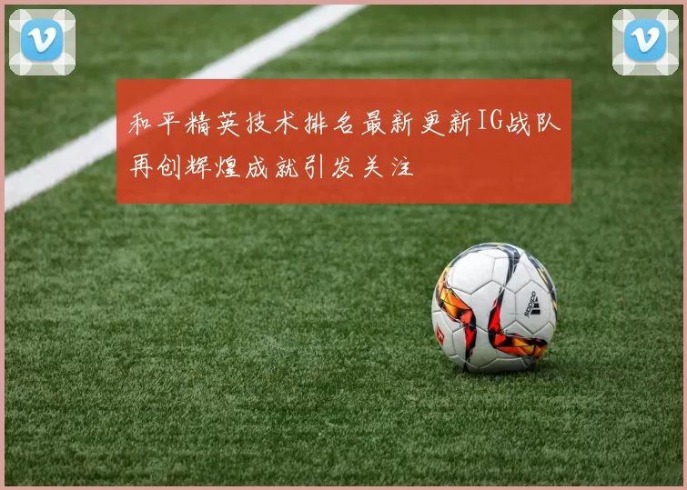 和平精英技术排名最新更新IG战队再创辉煌成就引发关注