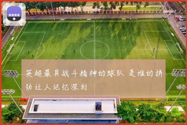 英超最具战斗精神的球队 是谁的拼劲让人记忆深刻