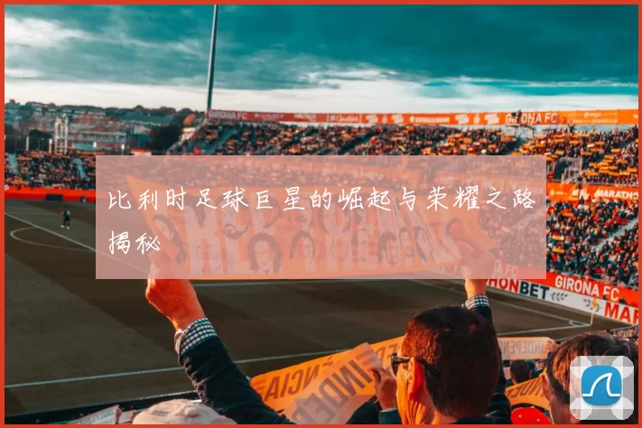 比利时足球巨星的崛起与荣耀之路揭秘