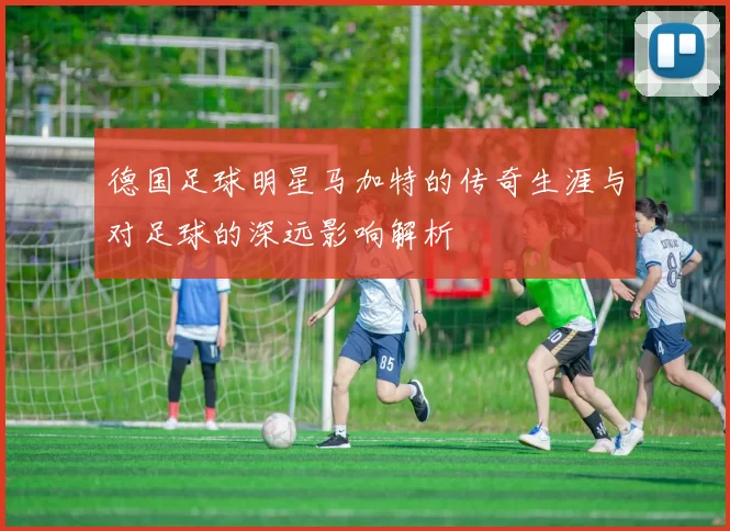 德国足球明星马加特的传奇生涯与对足球的深远影响解析