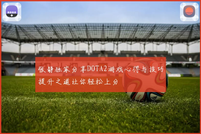 张静独家分享DOTA2游戏心得与技巧提升之道让你轻松上分