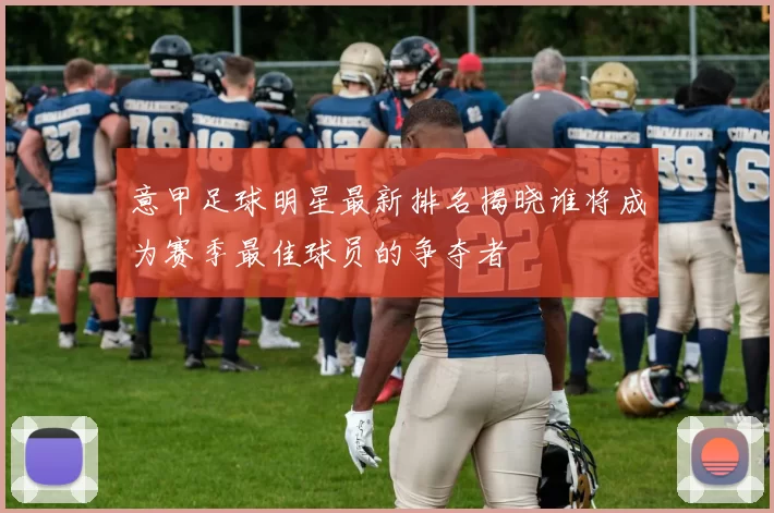 意甲足球明星最新排名揭晓谁将成为赛季最佳球员的争夺者
