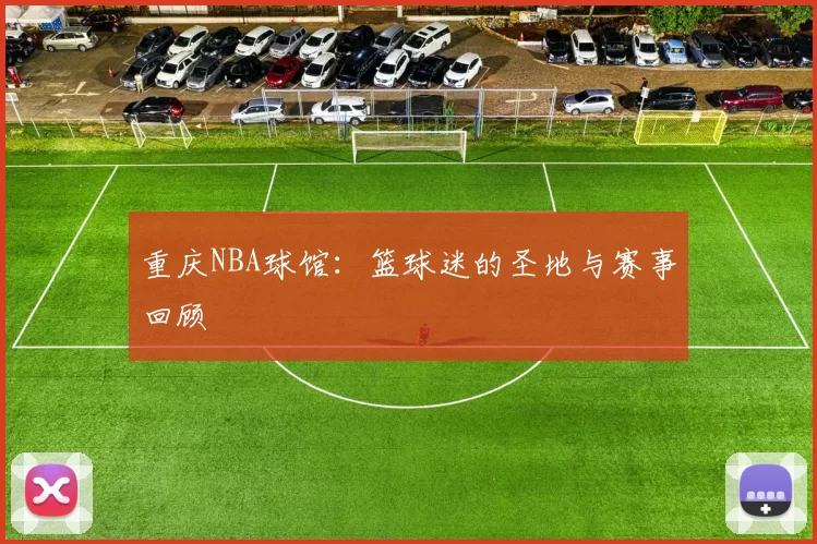 重庆NBA球馆：篮球迷的圣地与赛事回顾