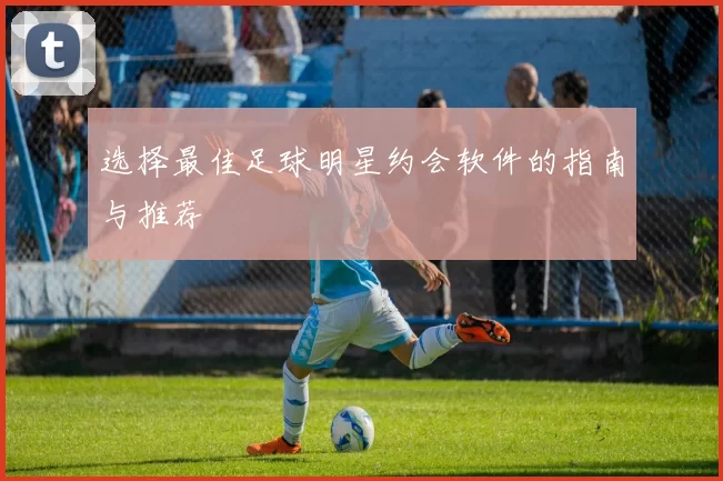 选择最佳足球明星约会软件的指南与推荐