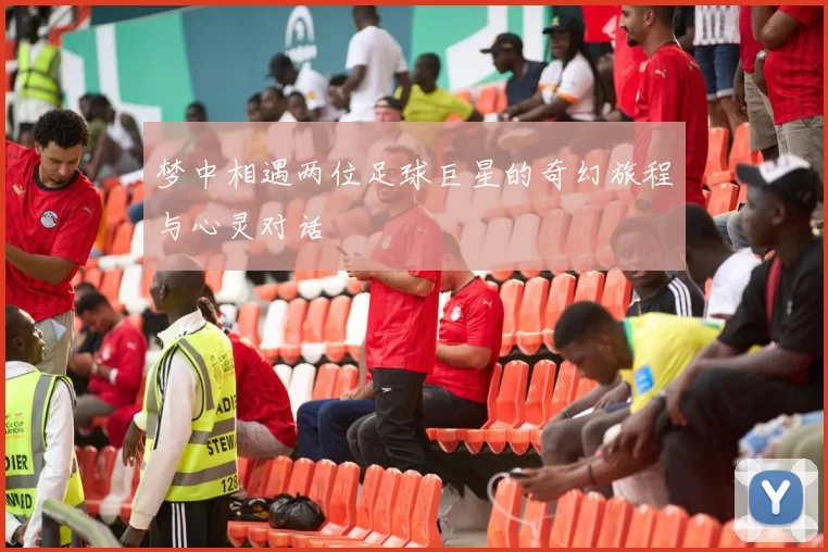 梦中相遇两位足球巨星的奇幻旅程与心灵对话