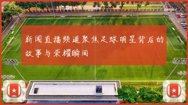 新闻直播频道聚焦足球明星背后的故事与荣耀瞬间