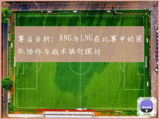赛后分析：RNG与LNG在比赛中的团队协作与战术执行探讨