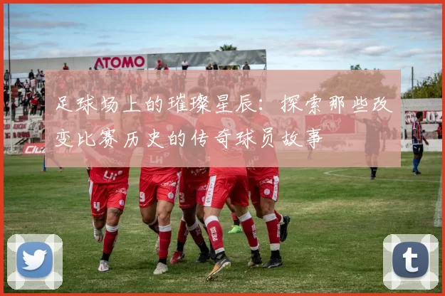 足球场上的璀璨星辰：探索那些改变比赛历史的传奇球员故事