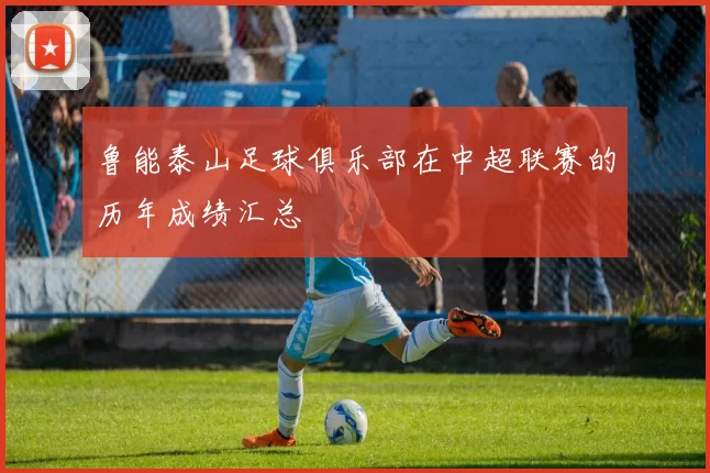 鲁能泰山足球俱乐部在中超联赛的历年成绩汇总