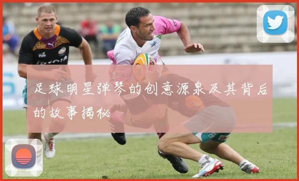 足球明星弹琴的创意源泉及其背后的故事揭秘