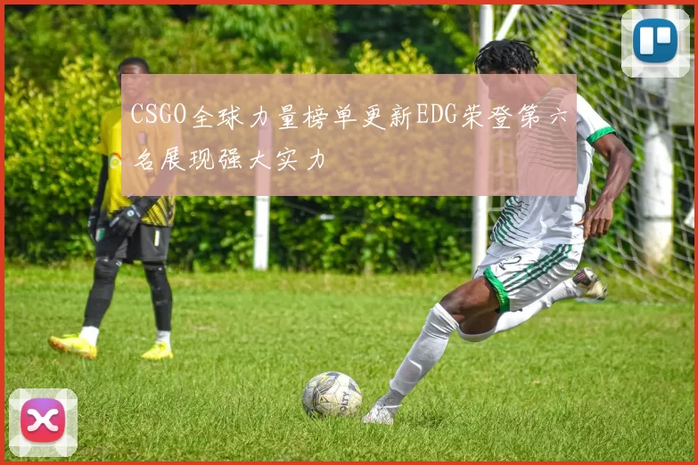 CSGO全球力量榜单更新EDG荣登第六名展现强大实力