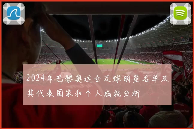 2024年巴黎奥运会足球明星名单及其代表国家和个人成就分析