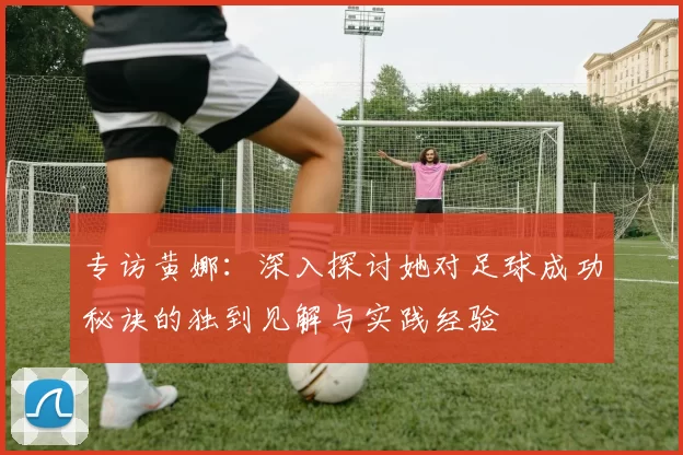 专访黄娜：深入探讨她对足球成功秘诀的独到见解与实践经验