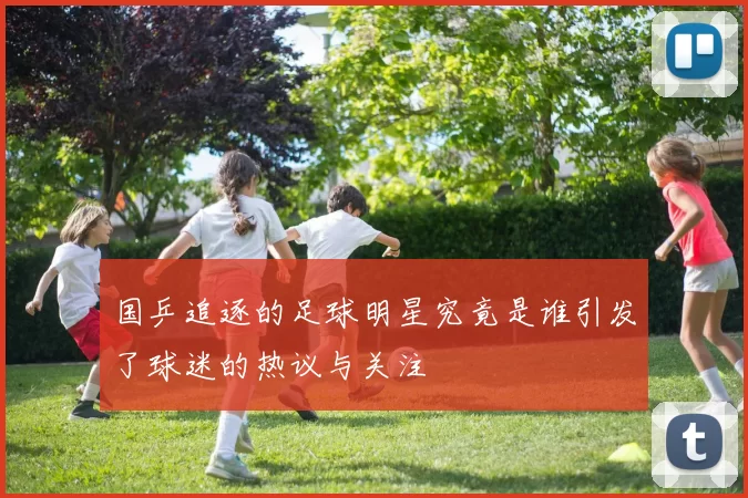 国乒追逐的足球明星究竟是谁引发了球迷的热议与关注
