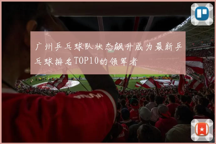 广州乒乓球队状态飙升成为最新乒乓球排名TOP10的领军者