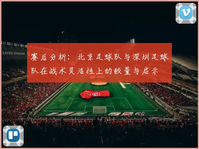 赛后分析：北京足球队与深圳足球队在战术灵活性上的较量与启示