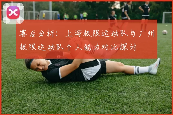 赛后分析：上海极限运动队与广州极限运动队个人能力对比探讨