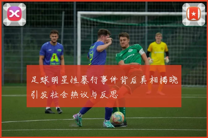 足球明星性暴行事件背后真相揭晓引发社会热议与反思